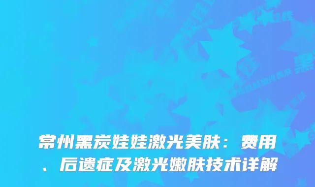 常州黑炭娃娃激光美肤：费用、后遗症及激光嫩肤技术详解