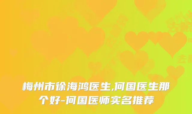 梅州市徐海鸿医生,何国医生那个好-何国医师实名推荐