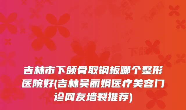 吉林市下颌骨取钢板哪个整形医院好(吉林吴丽娟医疗美容门诊网友墙裂推荐)