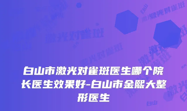 白山市激光对雀斑医生哪个院长医生效果好-白山市金熙大整形医生