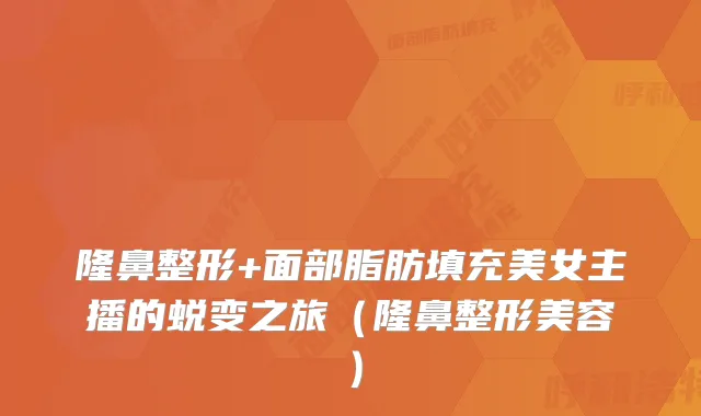 隆鼻整形+面部脂肪填充美女主播的蜕变之旅（隆鼻整形美容）