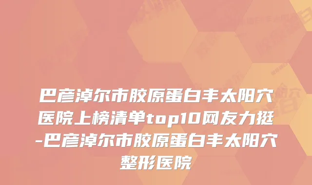 巴彦淖尔市胶原蛋白丰太阳穴医院上榜清单top10网友力挺-巴彦淖尔市胶原蛋白丰太阳穴整形医院