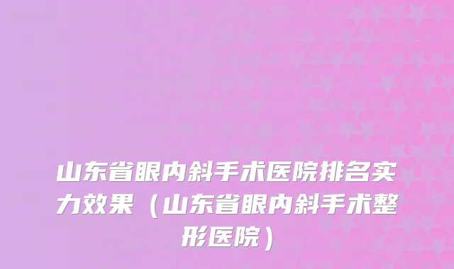山东省眼内斜手术医院排名实力效果（山东省眼内斜手术整形医院）