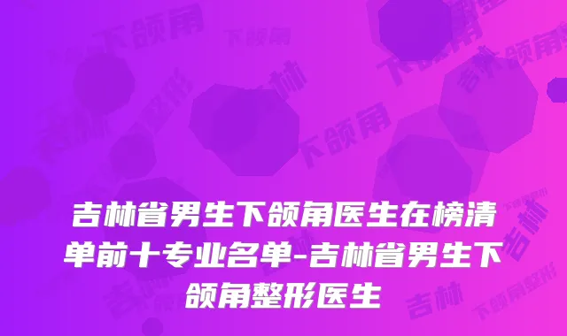 吉林省男生下颌角医生在榜清单前十专业名单-吉林省男生下颌角整形医生
