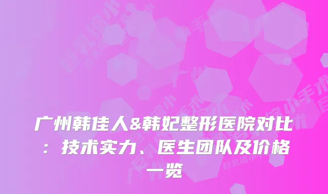 广州韩佳人&韩妃整形医院对比：技术实力、医生团队及价格一览