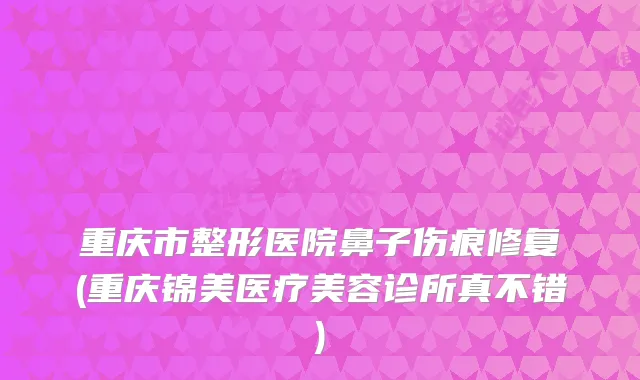重庆市整形医院鼻子伤痕修复(重庆锦美医疗美容诊所真不错)