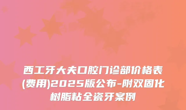 西工牙大夫口腔门诊部价格表(费用)2025版公布-附双固化树脂粘全瓷牙案例