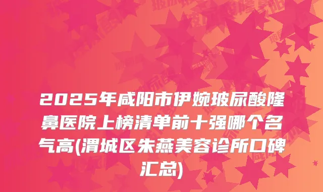 2025年咸阳市伊婉玻尿酸隆鼻医院上榜清单前十强哪个名气高(渭城区朱燕美容诊所口碑汇总)