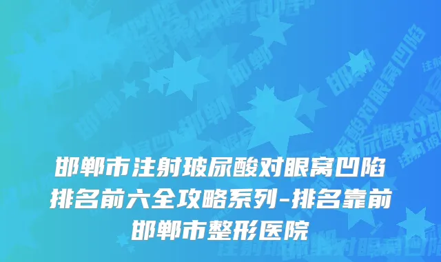 邯郸市注射玻尿酸对眼窝凹陷排名前六全攻略系列-排名靠前邯郸市整形医院