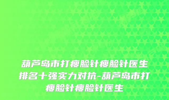 葫芦岛市打瘦脸针瘦脸针医生排名十强实力对抗-葫芦岛市打瘦脸针瘦脸针医生
