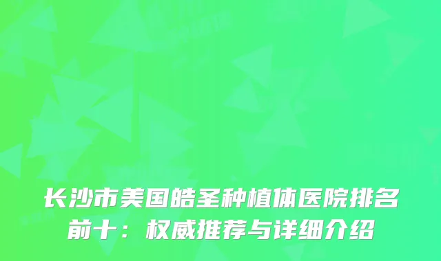 长沙市美国皓圣种植体医院排名前十:推荐与详细介绍