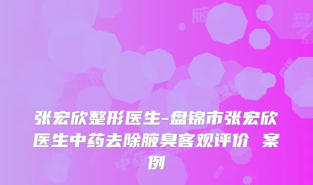 张宏欣整形医生-盘锦市张宏欣医生中药去除腋臭客观评价 案例