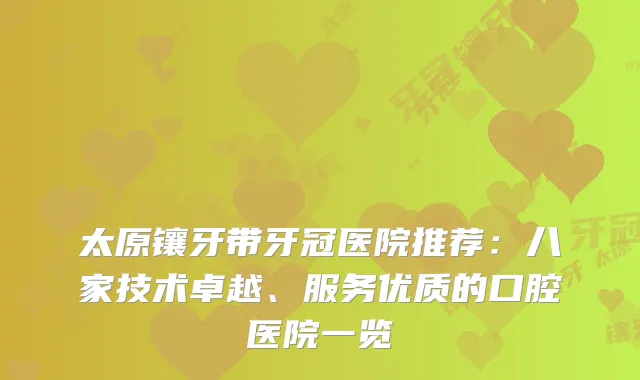 太原镶牙带牙冠医院推荐：八家技术卓越、服务优质的口腔医院一览