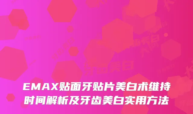 EMAX贴面牙贴片美白术维持时间解析及牙齿美白实用方法