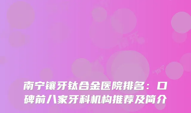 南宁镶牙钛合金医院排名：口碑前八家牙科机构推荐及简介