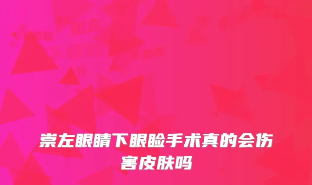 崇左眼睛下眼睑手术真的会伤害皮肤吗