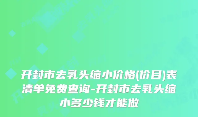 开封市去乳头缩小价格(价目)表清单免费查询-开封市去乳头缩小多少钱才能做