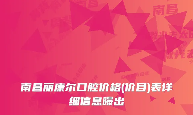 南昌丽康尔口腔价格(价目)表详细信息曝出