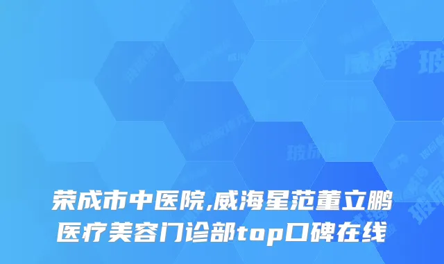 荣成市中医院,威海星范董立鹏医疗美容门诊部top口碑在线