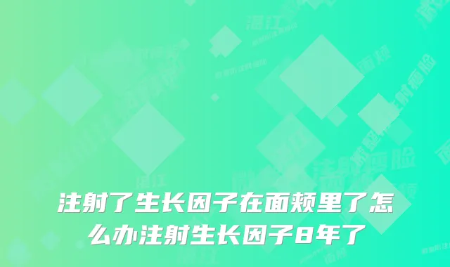 注射了生长因子在面颊里了怎么办注射生长因子8年了