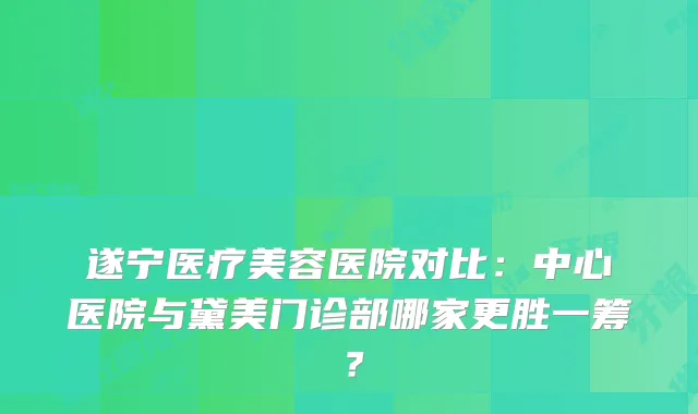 遂宁医疗美容医院对比：中心医院与黛美门诊部哪家更胜一筹？