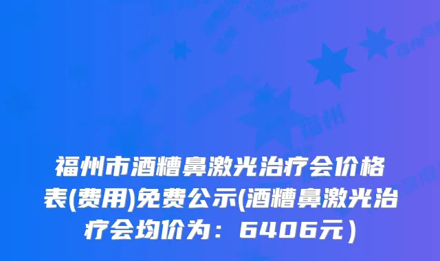 福州市酒糟鼻激光会价格表(费用)免费公示(酒糟鼻激光会均价为：6406元）