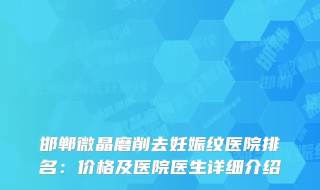 邯郸微晶磨削去妊娠纹医院排名：价格及医院医生详细介绍