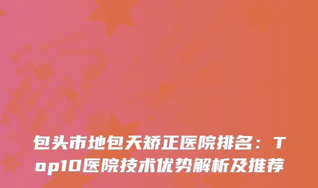 包头市地包天矫正医院排名：Top10医院技术优势解析及推荐