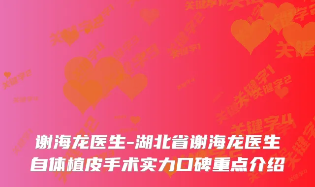 谢海龙医生-湖北省谢海龙医生自体植皮手术实力口碑重点介绍