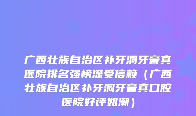 广西壮族自治区补牙洞牙膏真医院排名强榜深受信赖（广西壮族自治区补牙洞牙膏真口腔医院好评如潮）