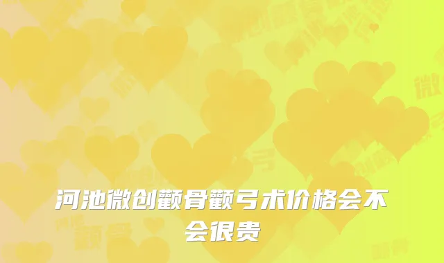 河池微创颧骨颧弓术价格会不会很贵