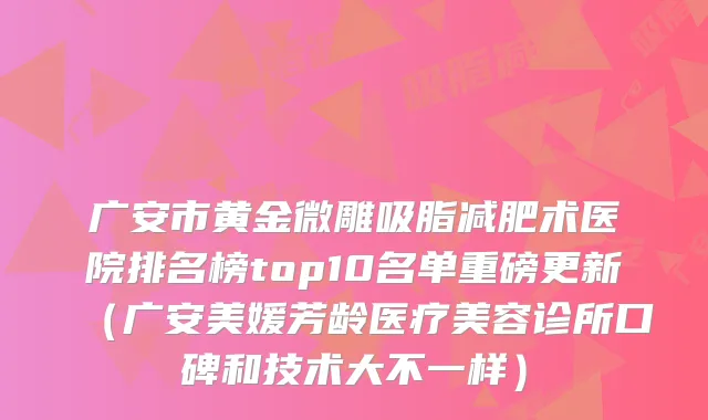 广安市黄金微雕吸脂减肥术医院排名榜top10名单重磅更新（广安美媛芳龄医疗美容诊所口碑和技术大不一样）