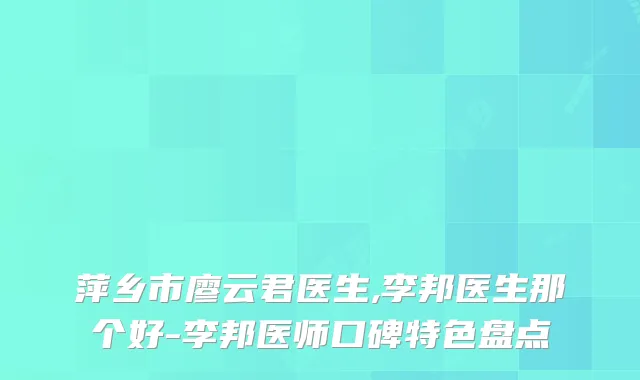 萍乡市廖云君医生,李邦医生那个好-李邦医师口碑特色盘点