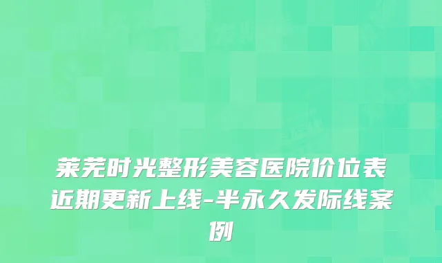 莱芜时光整形美容医院价位表近期更新上线-半永久发际线案例