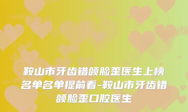 鞍山市牙齿错颌脸歪医生上榜名单名单提前看-鞍山市牙齿错颌脸歪口腔医生