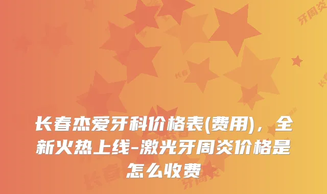 长春杰爱牙科价格表(费用)，全新火热上线-激光牙周炎价格是怎么收费