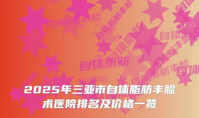 2025年三亚市自体脂肪丰脸术医院排名及价格一览