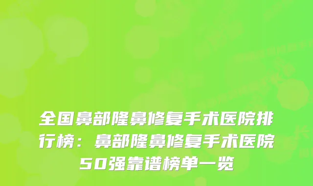 全国鼻部隆鼻修复手术医院排行榜：鼻部隆鼻修复手术医院50强靠谱榜单一览
