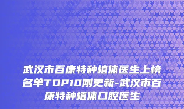 武汉市百康特种植体医生上榜名单TOP10刚更新-武汉市百康特种植体口腔医生