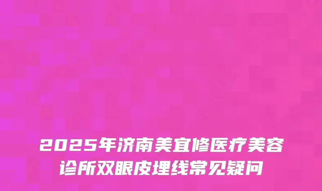 2025年济南美宜修医疗美容诊所双眼皮埋线常见疑问