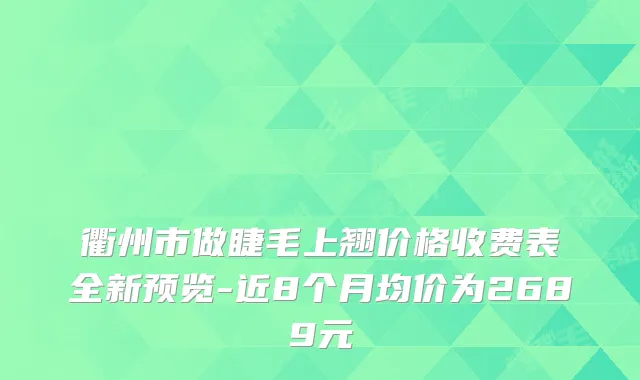 衢州市做睫毛上翘价格收费表全新预览-近8个月均价为2689元