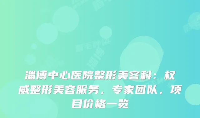淄博中心医院整形美容科：整形美容服务，专家团队，项目价格一览