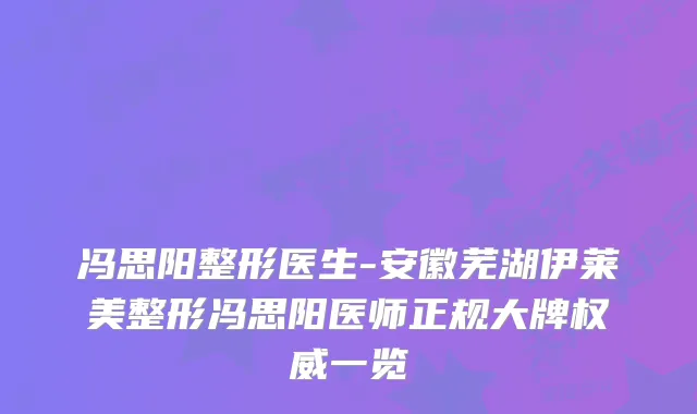 冯思阳整形医生-安徽芜湖伊莱美整形冯思阳医师正规大牌一览