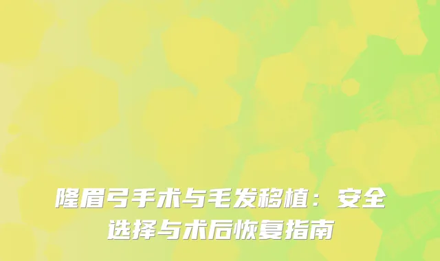 隆眉弓手术与毛发移植：安全选择与术后恢复指南