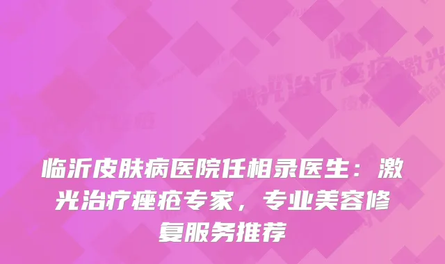 临沂皮肤病医院任相录医生：激光痤疮专家，专业美容修复服务推荐