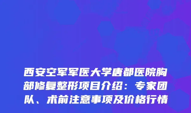 西安空军军医大学唐都医院胸部修复整形项目介绍：专家团队、术前注意事项及价格行情
