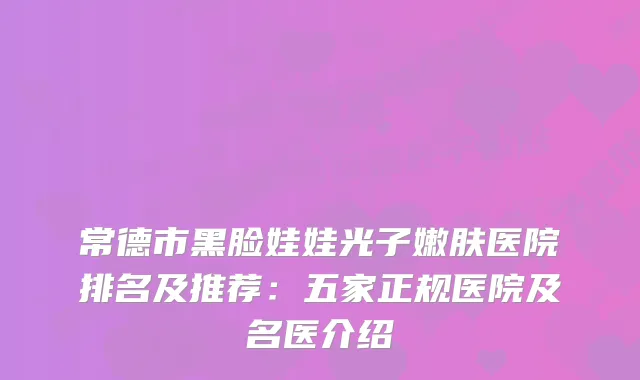 常德市黑脸娃娃光子嫩肤医院排名及推荐：五家正规医院及名医介绍
