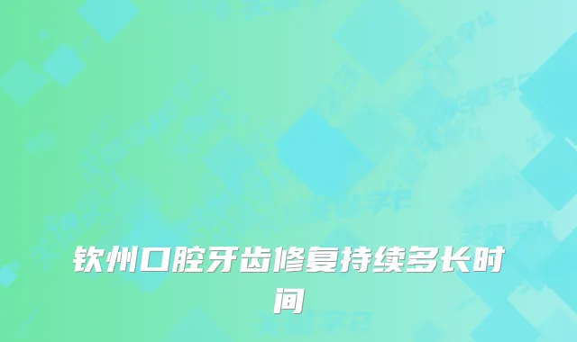 钦州口腔牙齿修复持续多长时间