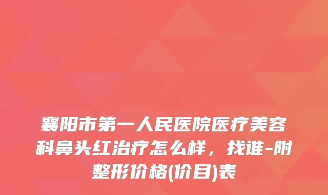 襄阳市第一人民医院医疗美容科鼻头红怎么样，找谁-附整形价格(价目)表