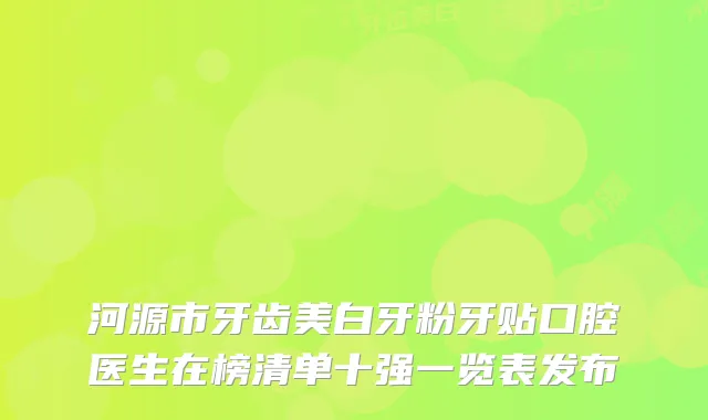 河源市牙齿美白牙粉牙贴口腔医生在榜清单十强一览表发布